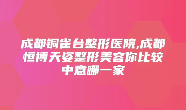 成都铜雀台整形医院,成都恒博天姿整形美容你比较中意哪一家