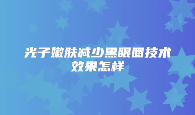 光子嫩肤减少黑眼圈技术效果怎样