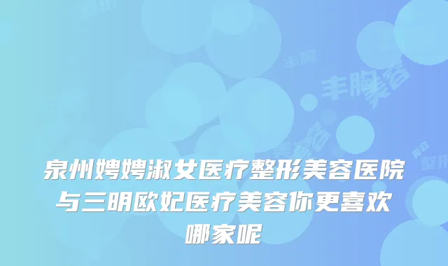 泉州娉娉淑女医疗整形美容医院与三明欧妃医疗美容你更喜欢哪家呢