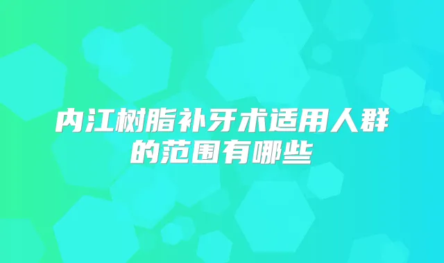 内江树脂补牙术适用人群的范围有哪些