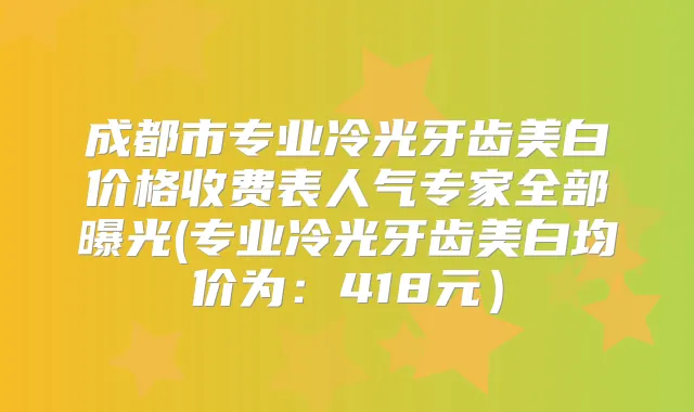 成都市专业冷光牙齿美白价格收费表人气专家全部曝光(专业冷光牙齿美白均价为：418元）