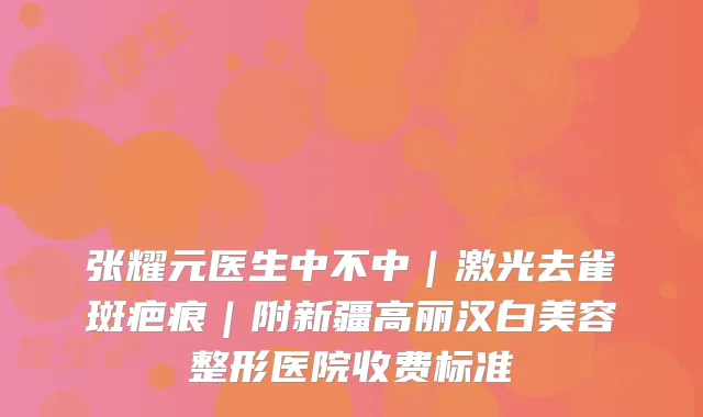 张耀元医生中不中|激光去雀斑疤痕|附新疆高丽汉白美容整形医院收费标准
