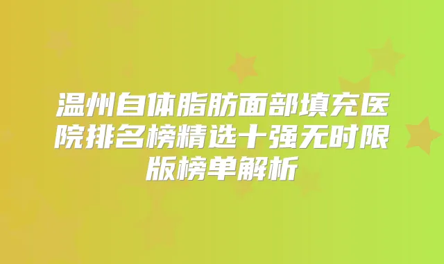 温州自体脂肪面部填充医院排名榜精选十强无时限版榜单解析