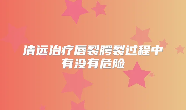 清远唇裂腭裂过程中有没有危险