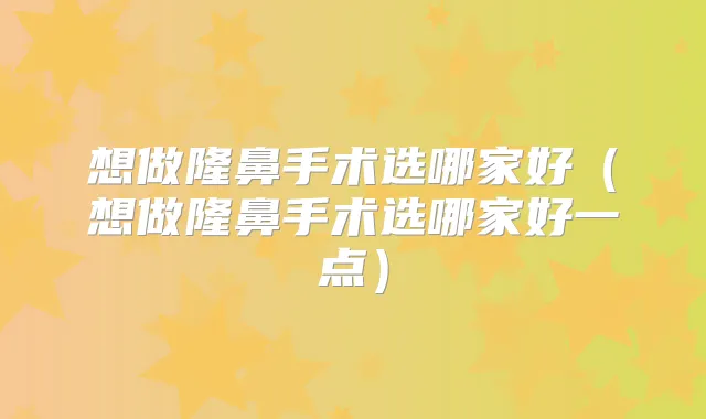 想做隆鼻手术选哪家好（想做隆鼻手术选哪家好一点）