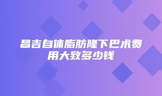 昌吉自体脂肪隆下巴术费用大致多少钱