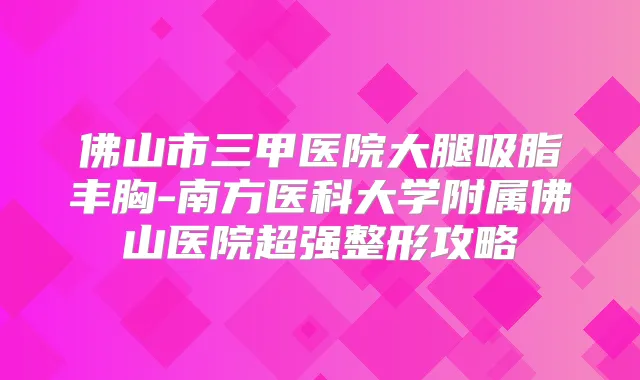 佛山市三甲医院大腿吸脂丰胸-南方医科大学附属佛山医院超强整形攻略