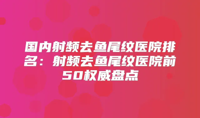 国内射频去鱼尾纹医院排名：射频去鱼尾纹医院前50盘点