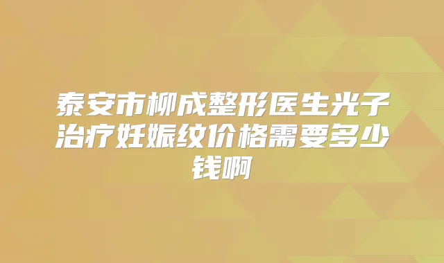 泰安市柳成整形医生光子妊娠纹价格需要多少钱啊
