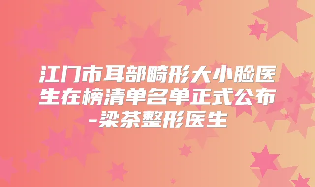 江门市耳部畸形大小脸医生在榜清单名单正式公布-梁茶整形医生