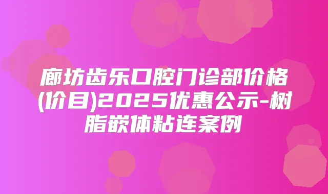 廊坊齿乐口腔门诊部价格(价目)2025优惠公示-树脂嵌体粘连案例