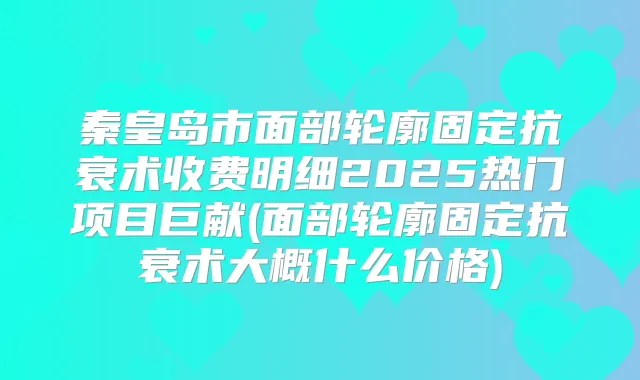 秦皇岛市面部轮廓固定抗衰术收费明细2025热门项目巨献(面部轮廓固定抗衰术大概什么价格)