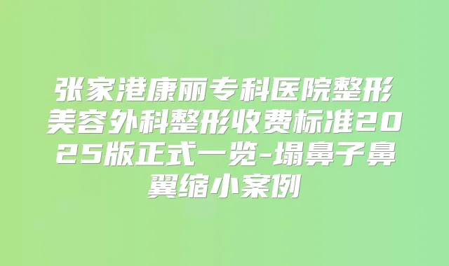 张家港康丽专科医院整形美容外科整形收费标准2025版正式一览-塌鼻子鼻翼缩小案例