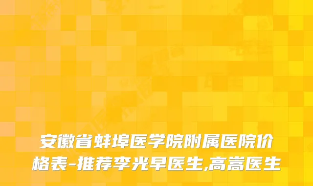 安徽省蚌埠医学院附属医院价格表-推荐李光早医生,高嵩医生