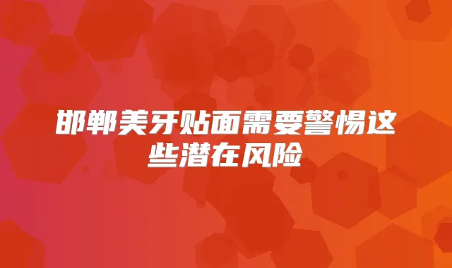 邯郸美牙贴面需要警惕这些潜在风险