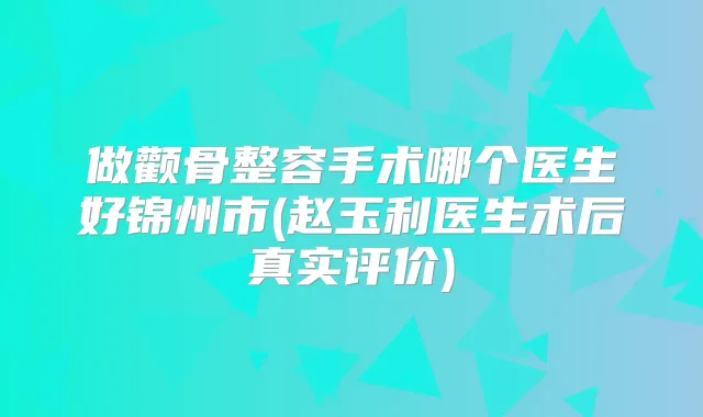 做颧骨整容手术哪个医生好锦州市(赵玉利医生术后真实评价)