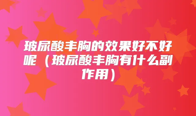 玻尿酸丰胸的效果好不好呢(玻尿酸丰胸有什么副作用)