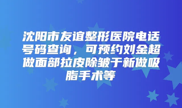沈阳市友谊整形医院电话号码查询,可预约刘金超做面部拉皮除皱于新做吸脂手术等