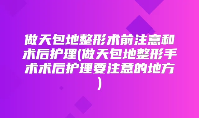 做天包地整形术前注意和术后护理(做天包地整形手术术后护理要注意的地方)