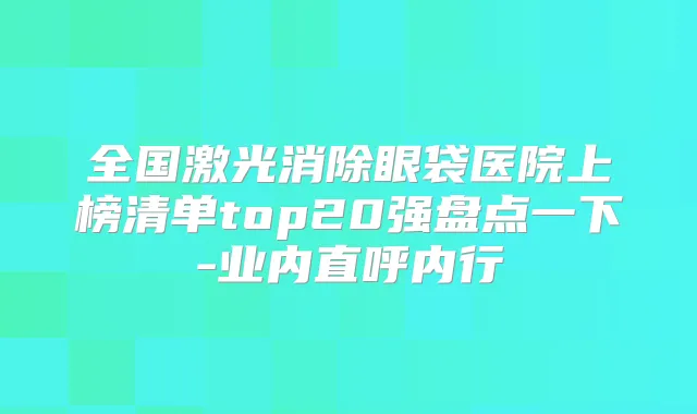 全国激光消除眼袋医院上榜清单top20强盘点一下-业内直呼内行