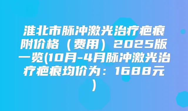 淮北市脉冲激光疤痕附价格（费用）2025版一览(10月-4月脉冲激光疤痕均价为：1688元)