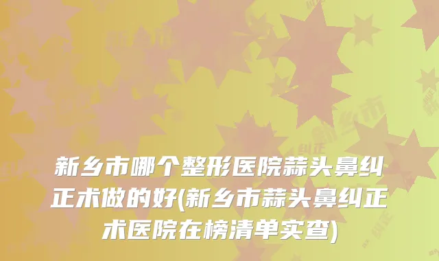 新乡市哪个整形医院蒜头鼻纠正术做的好(新乡市蒜头鼻纠正术医院在榜清单实查)