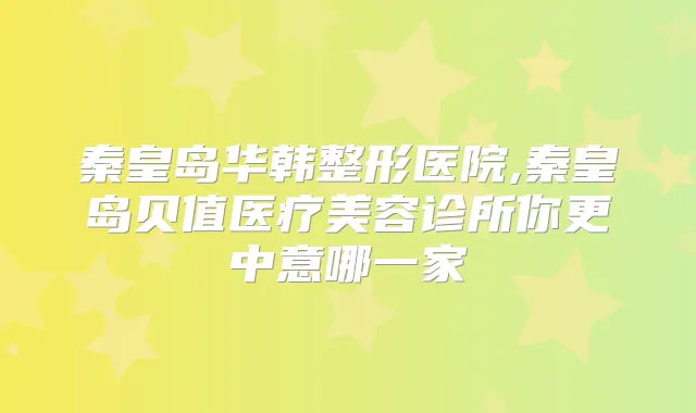 秦皇岛华韩整形医院,秦皇岛贝值医疗美容诊所你更中意哪一家