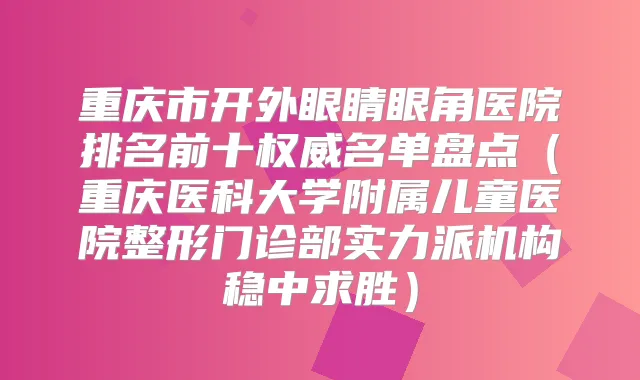 重庆市开外眼睛眼角医院排名前十名单盘点（重庆医科大学附属儿童医院整形门诊部实力派机构稳中求胜）