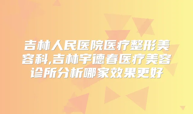 吉林人民医院医疗整形美容科,吉林宇德春医疗美容诊所分析哪家效果更好