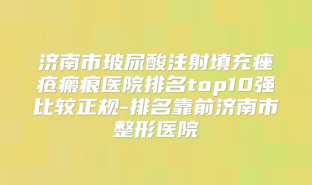济南市玻尿酸注射填充痤疮瘢痕医院排名top10强比较正规-排名靠前济南市整形医院
