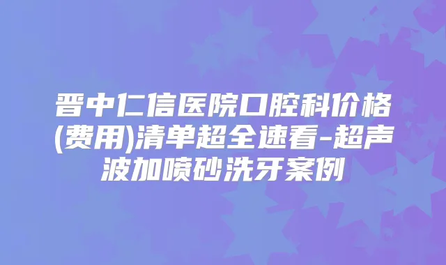 晋中仁信医院口腔科价格(费用)清单超全速看-超声波加喷砂洗牙案例