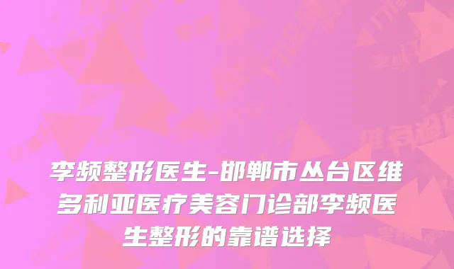 李频整形医生-邯郸市丛台区维多利亚医疗美容门诊部李频医生整形的靠谱选择