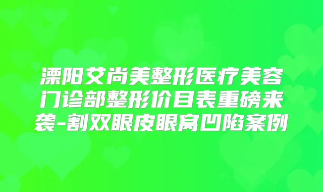 溧阳艾尚美整形医疗美容门诊部整形价目表重磅来袭-割双眼皮眼窝凹陷案例