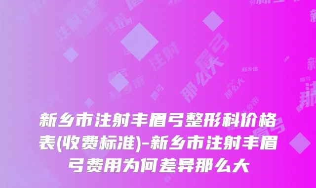 新乡市注射丰眉弓整形科价格表(收费标准)-新乡市注射丰眉弓费用为何差异那么大