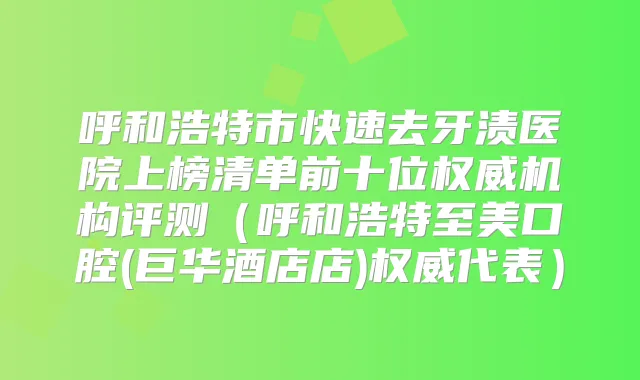呼和浩特市快速去牙渍医院上榜清单前十位机构评测（呼和浩特至美口腔(巨华酒店店)代表）