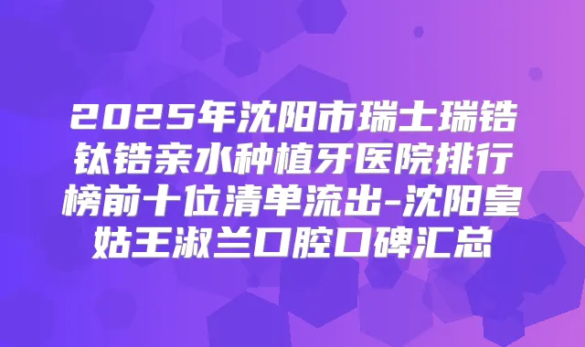 2025年沈阳市瑞士瑞锆钛锆亲水种植牙医院排行榜前十位清单流出-沈阳皇姑王淑兰口腔口碑汇总