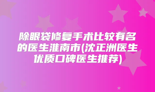 除眼袋修复手术比较有名的医生淮南市(沈正洲医生优质口碑医生推荐)