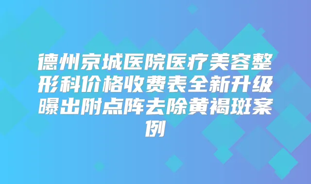 德州京城医院医疗美容整形科价格收费表全新升级曝出附点阵去除黄褐斑案例