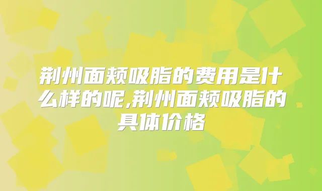 荆州面颊吸脂的费用是什么样的呢,荆州面颊吸脂的具体价格