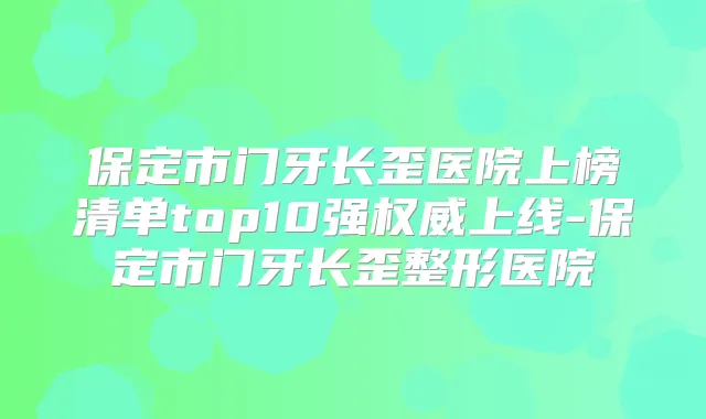 保定市门牙长歪医院上榜清单top10强上线-保定市门牙长歪整形医院