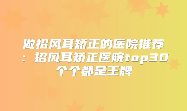 做招风耳矫正的医院推荐:招风耳矫正医院top30个个都是王牌