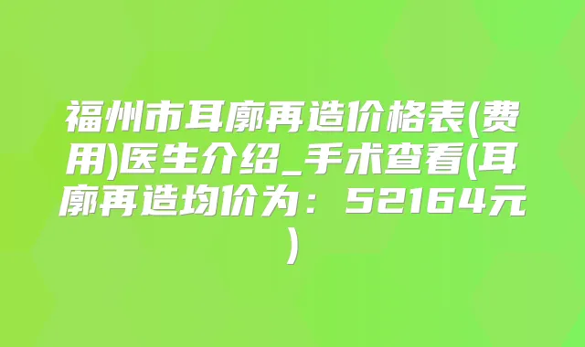 福州市耳廓再造价格表(费用)医生介绍_手术查看(耳廓再造均价为:52164元)