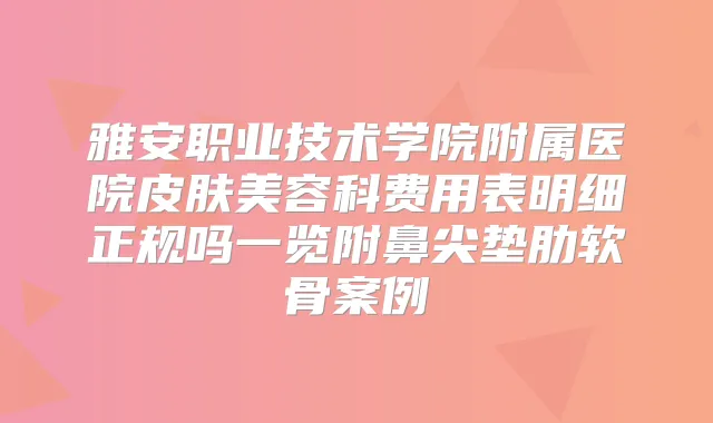 雅安职业技术学院附属医院皮肤美容科费用表明细正规吗一览附鼻尖垫肋软骨案例