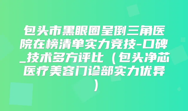 包头市黑眼圈呈倒三角医院在榜清单实力竞技-口碑_技术多方评比(包头净芯医疗美容门诊部实力优异)
