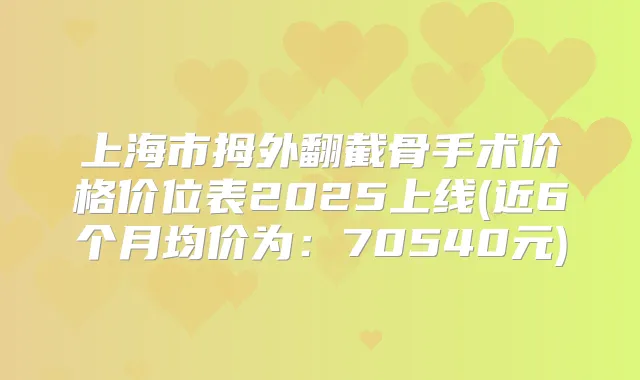 上海市拇外翻截骨手术价格价位表2025上线(近6个月均价为：70540元)