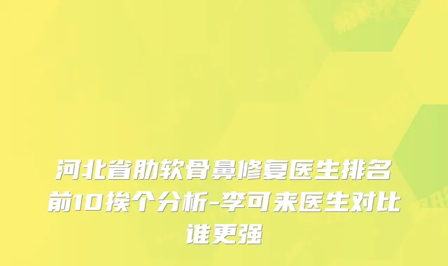 河北省肋软骨鼻修复医生排名前10挨个分析-李可来医生对比谁更强