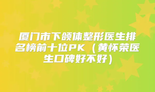 厦门市下颌体整形医生排名榜前十位PK（黄怀荣医生口碑好不好）