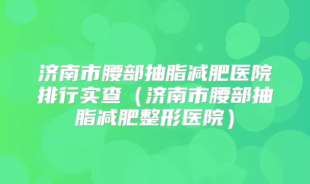济南市腰部抽脂减肥医院排行实查（济南市腰部抽脂减肥整形医院）