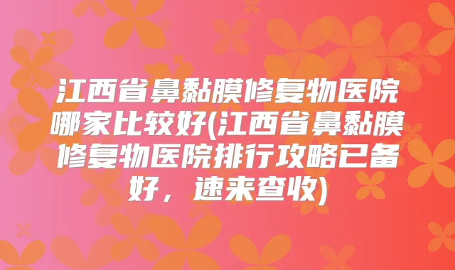 江西省鼻黏膜修复物医院哪家比较好(江西省鼻黏膜修复物医院排行攻略已备好，速来查收)