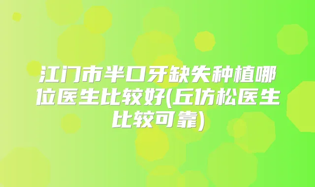 江门市半口牙缺失种植哪位医生比较好(丘仿松医生比较可靠)